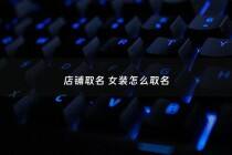 店铺取名 女装怎么取名 - 女装店铺取啥子名字好