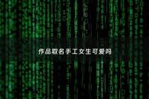 作品取名手工女生可爱吗 - 纯手工制作取名