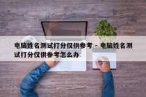 电脑姓名测试打分仅供参考 - 电脑姓名测试打分仅供参考怎么办