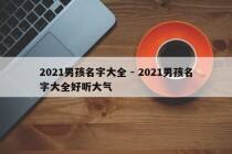 2021男孩名字大全 - 2021男孩名字大全好听大气
