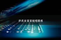 许氏女宝宝如何取名 - 许姓女宝宝起名
