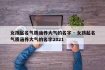 女孩起名气质涵养大气的名字 - 女孩起名气质涵养大气的名字2021