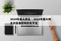 2024年最火网名 - 2024年最火网名抖音最好听的名字女