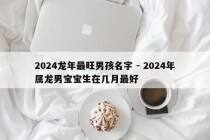 2024龙年最旺男孩名字 - 2024年属龙男宝宝生在几月最好