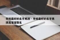 李姓最好的名字男孩 - 李姓最好的名字男孩龙宝宝取名