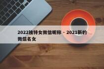 2022独特女微信昵称 - 2021新的微信名女