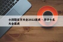 小孩取名字大全2022属虎 - 孩子小名大全属虎