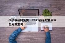 孩子取名网免费 - 2021孩子取名字大全免费查询