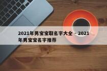 2021年男宝宝取名字大全 - 2021年男宝宝名字推荐