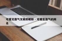 可爱又霸气又萌的昵称 - 可爱且霸气的网名