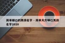 简单顺口的男孩名字 - 简单大方顺口男孩名字2020