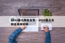 2022最火网名女生 - 2020最火女网名简单好听