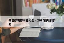 微信群昵称网名大全 - 2025最旺的群名