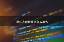 给姓古的娃取名怎么取名 - 给姓古的娃取名怎么取名字
