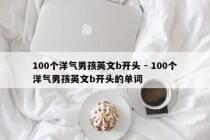 100个洋气男孩英文b开头 - 100个洋气男孩英文b开头的单词