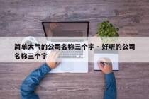 简单大气的公司名称三个字 - 好听的公司名称三个字