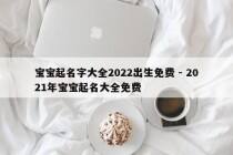 宝宝起名字大全2022出生免费 - 2021年宝宝起名大全免费