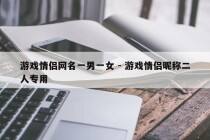 游戏情侣网名一男一女 - 游戏情侣昵称二人专用
