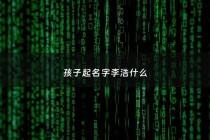 孩子起名字李浩什么 - 李浩名字有啥含义