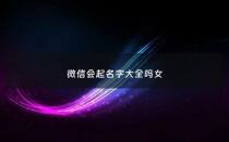 微信会起名字大全吗女 - 微信起名字大全2021女