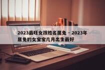2023最旺女孩姓名属兔 - 2023年属兔的女宝宝几月出生最好