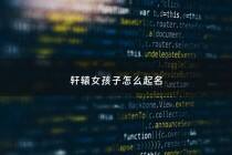 轩辕女孩子怎么起名 - 轩辕怎么取名字