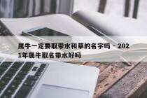 属牛一定要取带水和草的名字吗 - 2021年属牛取名带水好吗