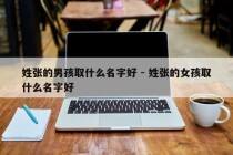姓张的男孩取什么名字好 - 姓张的女孩取什么名字好