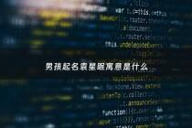 男孩起名袁星眠寓意是什么 - 袁星宇名字