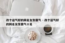 改个运气好的网名女生霸气 - 改个运气好的网名女生霸气十足
