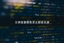 父亲姓查取名怎么取名女孩 - 姓查的宝宝名字大全