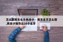 怎么取英文名字男孩子 - 英文名字怎么取,男孩子推荐这10个名字