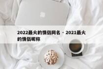 2022最火的情侣网名 - 2021最火的情侣昵称