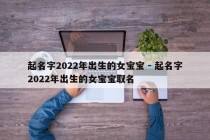 起名字2022年出生的女宝宝 - 起名字2022年出生的女宝宝取名