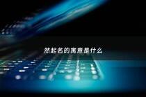 然起名的寓意是什么 - 然作为名字的寓意