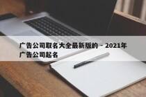 广告公司取名大全最新版的 - 2021年广告公司起名