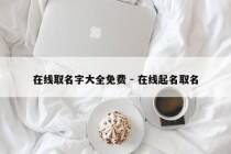 在线取名字大全免费 - 在线起名取名