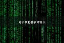 给小孩起名字 邓什么 - 取名字邓什么好听