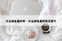 什么网名最好听 - 什么网名最好听又霸气