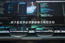 孩子起名字必须要跟随父母姓氏吗 - 孩子起名需要结合父母八字吗