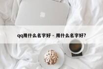 qq用什么名字好 - 用什么名字好?