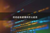 姓名起名直播间怎么起名 - 直播名字怎么起好