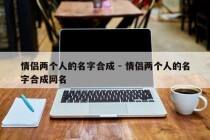 情侣两个人的名字合成 - 情侣两个人的名字合成网名