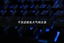 干洗店取名大气吗女孩 - 干洗店名字高端 洋气