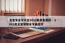 女宝宝名字大全2022属虎免费的 - 2022虎女宝宝取名字最佳字