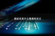 圆起名有什么寓意和含义 - 圆起名有什么寓意和含义女孩