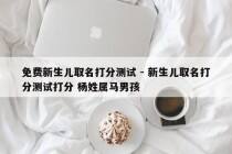 免费新生儿取名打分测试 - 新生儿取名打分测试打分 杨姓属马男孩