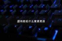 国玮取名什么寓意男孩 - 国伟名字的深刻含义