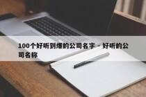 100个好听到爆的公司名字 - 好听的公司名称