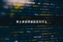 男士美容修面起名叫什么 - 男士修面文化